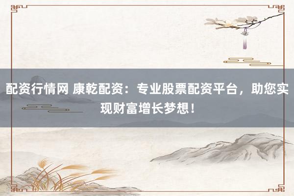 配资行情网 康乾配资：专业股票配资平台，助您实现财富增长梦想！