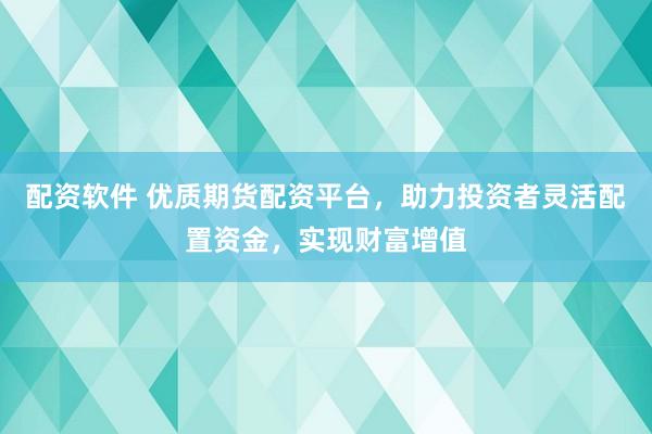 配资软件 优质期货配资平台，助力投资者灵活配置资金，实现财富增值