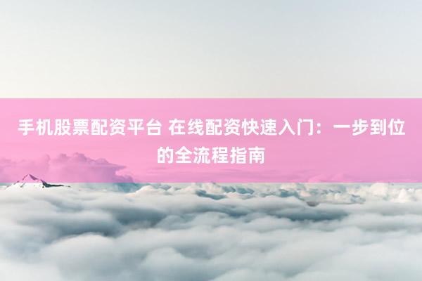 手机股票配资平台 在线配资快速入门：一步到位的全流程指南