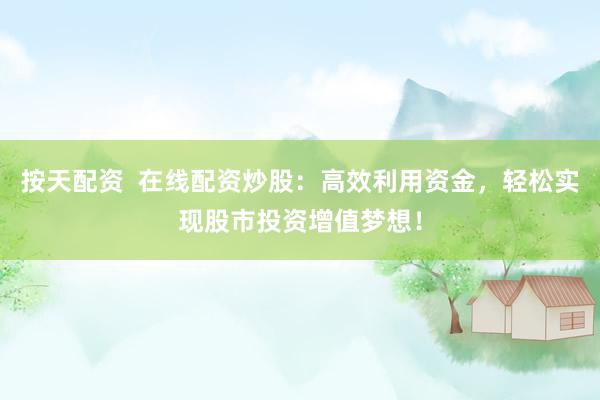 按天配资  在线配资炒股：高效利用资金，轻松实现股市投资增值梦想！