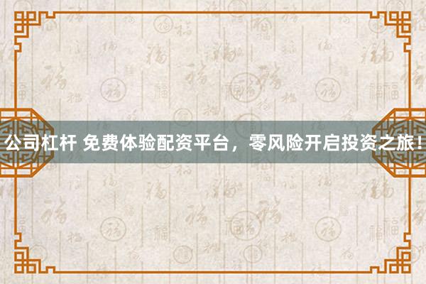 公司杠杆 免费体验配资平台，零风险开启投资之旅！