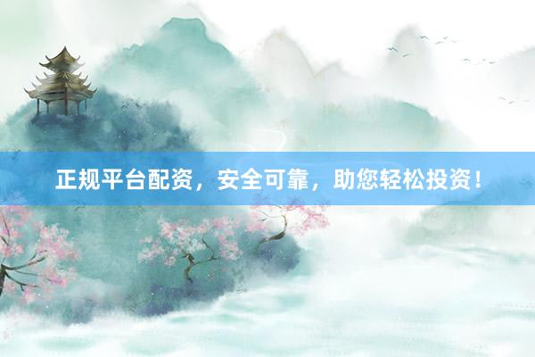 正规平台配资，安全可靠，助您轻松投资！