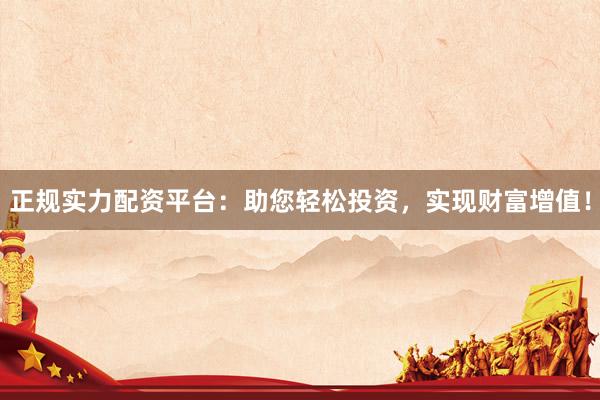 正规实力配资平台：助您轻松投资，实现财富增值！