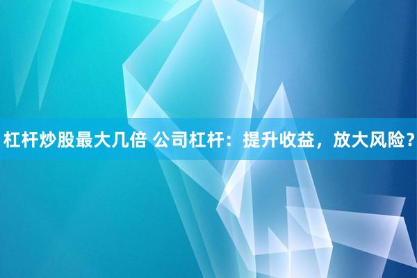 杠杆炒股最大几倍 公司杠杆：提升收益，放大风险？