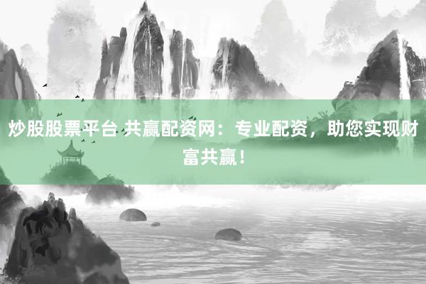 炒股股票平台 共赢配资网：专业配资，助您实现财富共赢！