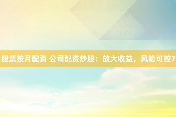 股票按月配资 公司配资炒股：放大收益，风险可控？