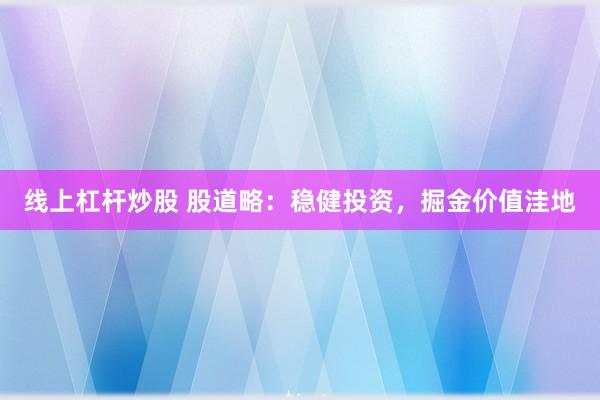 线上杠杆炒股 股道略：稳健投资，掘金价值洼地