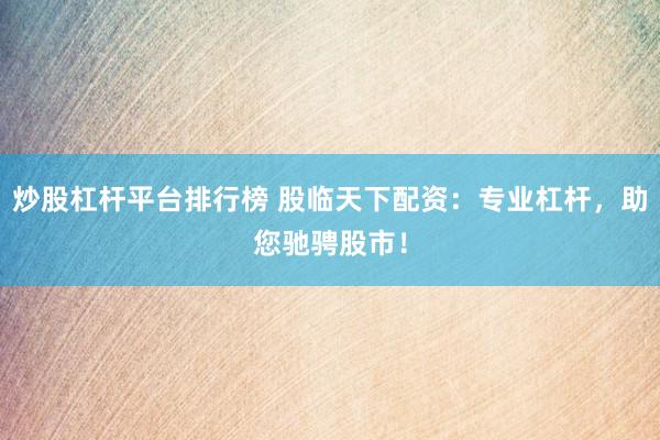 炒股杠杆平台排行榜 股临天下配资：专业杠杆，助您驰骋股市！