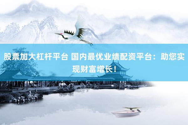 股票加大杠杆平台 国内最优业绩配资平台：助您实现财富增长！