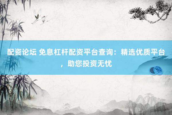 配资论坛 免息杠杆配资平台查询：精选优质平台，助您投资无忧