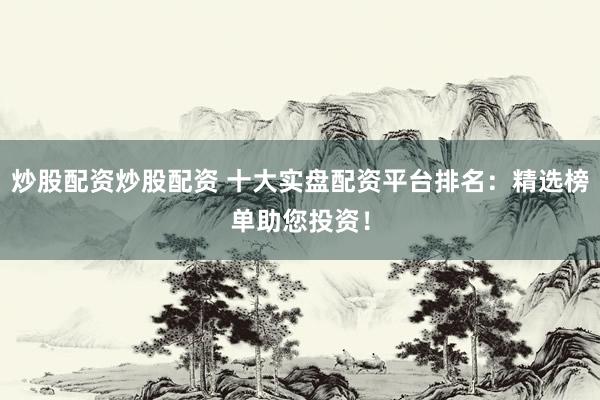 炒股配资炒股配资 十大实盘配资平台排名：精选榜单助您投资！
