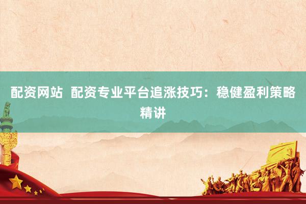 配资网站  配资专业平台追涨技巧：稳健盈利策略精讲