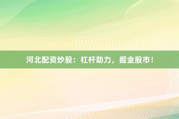 河北配资炒股：杠杆助力，掘金股市！