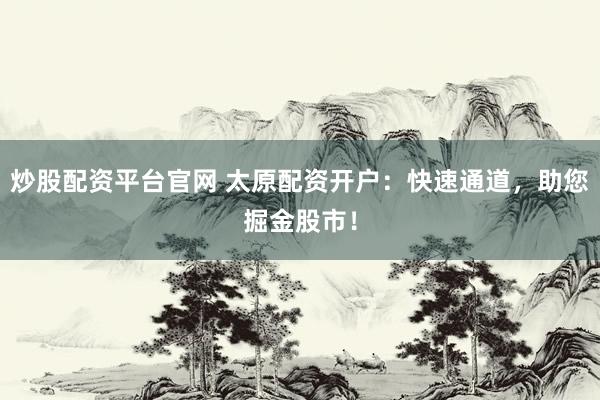 炒股配资平台官网 太原配资开户：快速通道，助您掘金股市！
