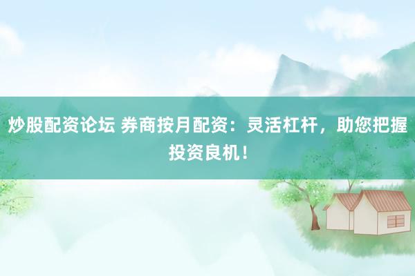 炒股配资论坛 券商按月配资：灵活杠杆，助您把握投资良机！