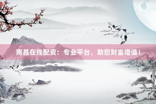 南昌在线配资：专业平台，助您财富增值！