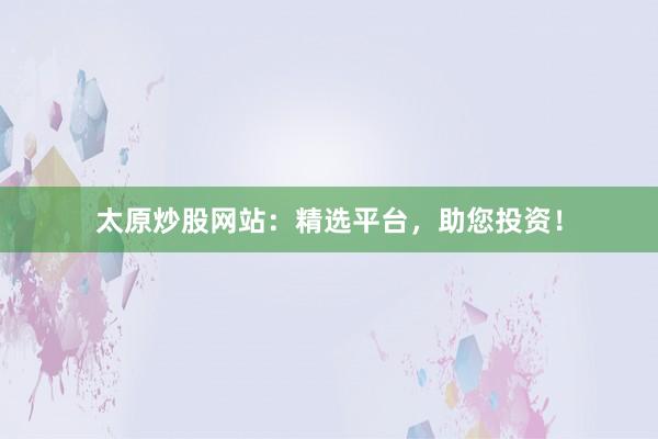 太原炒股网站：精选平台，助您投资！