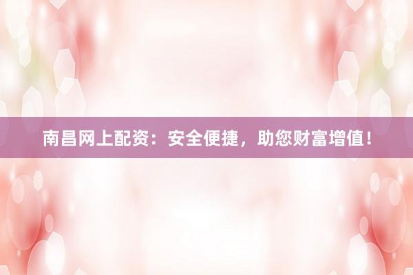 南昌网上配资：安全便捷，助您财富增值！