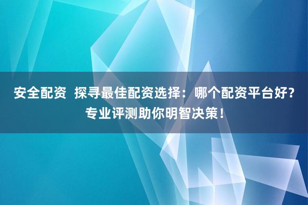 安全配资  探寻最佳配资选择：哪个配资平台好？专业评测助你明智决策！