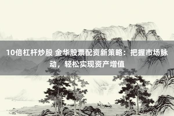 10倍杠杆炒股 金华股票配资新策略：把握市场脉动，轻松实现资产增值