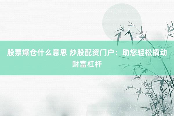 股票爆仓什么意思 炒股配资门户：助您轻松撬动财富杠杆
