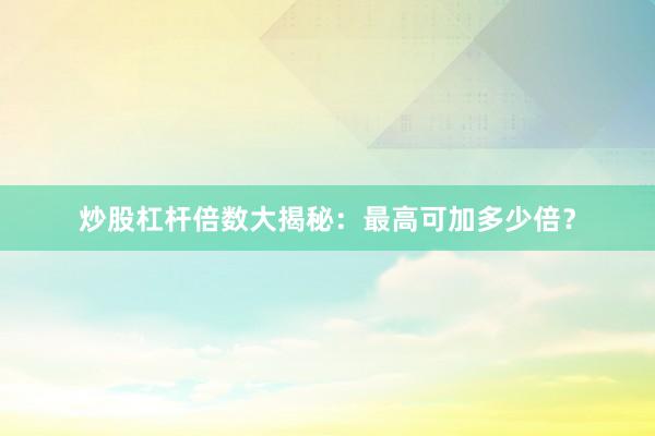 炒股杠杆倍数大揭秘：最高可加多少倍？