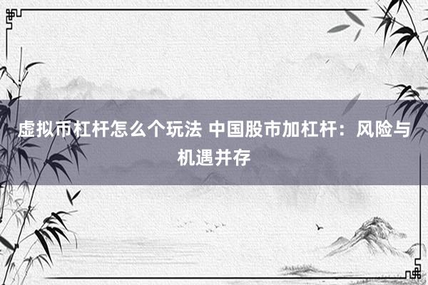 虚拟币杠杆怎么个玩法 中国股市加杠杆：风险与机遇并存