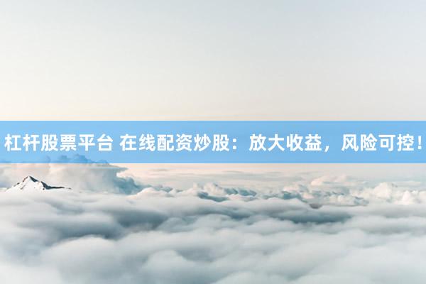 杠杆股票平台 在线配资炒股：放大收益，风险可控！