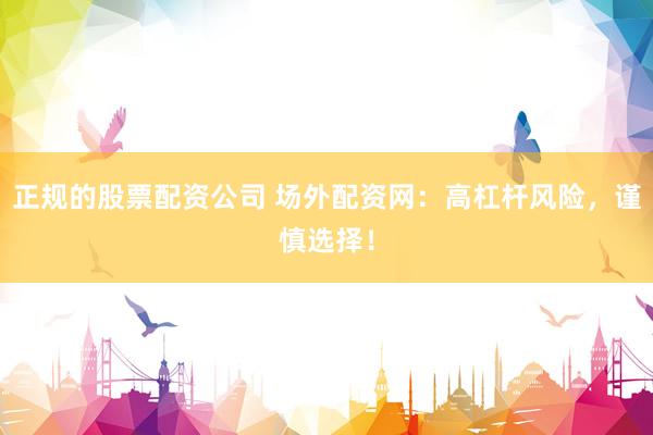 正规的股票配资公司 场外配资网：高杠杆风险，谨慎选择！