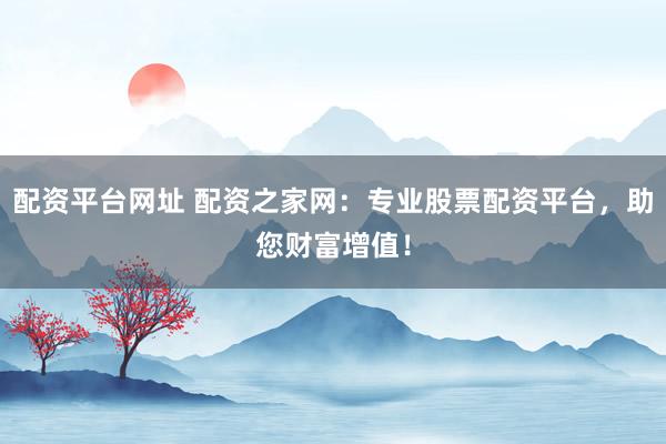 配资平台网址 配资之家网：专业股票配资平台，助您财富增值！