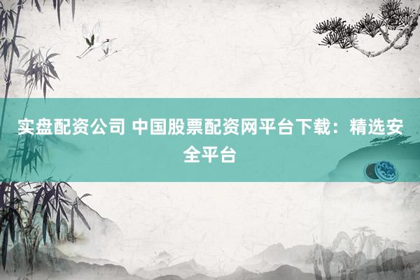 实盘配资公司 中国股票配资网平台下载：精选安全平台