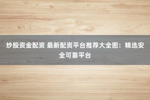 炒股资金配资 最新配资平台推荐大全图：精选安全可靠平台