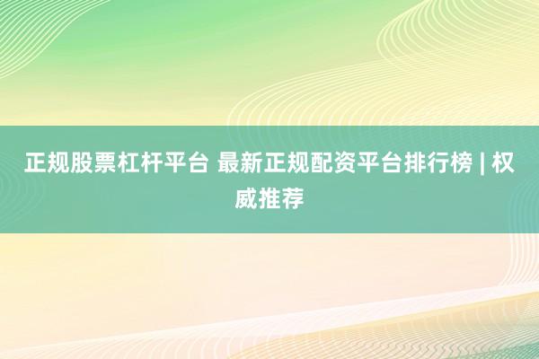 正规股票杠杆平台 最新正规配资平台排行榜 | 权威推荐