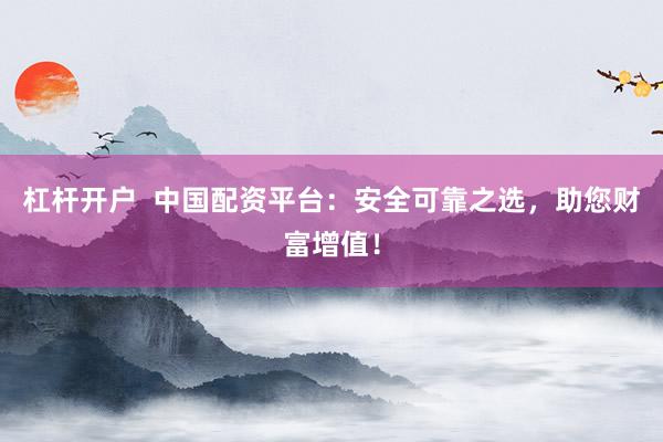 杠杆开户  中国配资平台：安全可靠之选，助您财富增值！