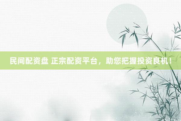 民间配资盘 正宗配资平台，助您把握投资良机！