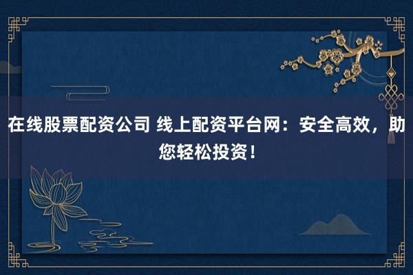 在线股票配资公司 线上配资平台网：安全高效，助您轻松投资！