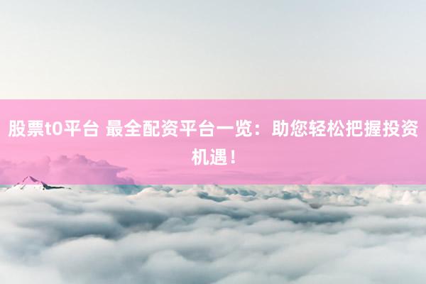 股票t0平台 最全配资平台一览：助您轻松把握投资机遇！