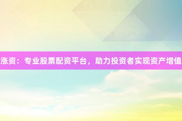 涨资：专业股票配资平台，助力投资者实现资产增值