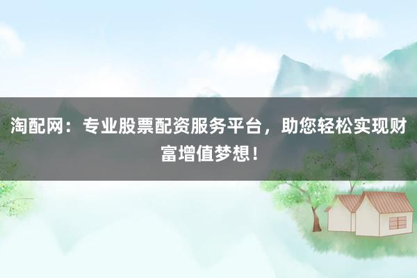 淘配网：专业股票配资服务平台，助您轻松实现财富增值梦想！