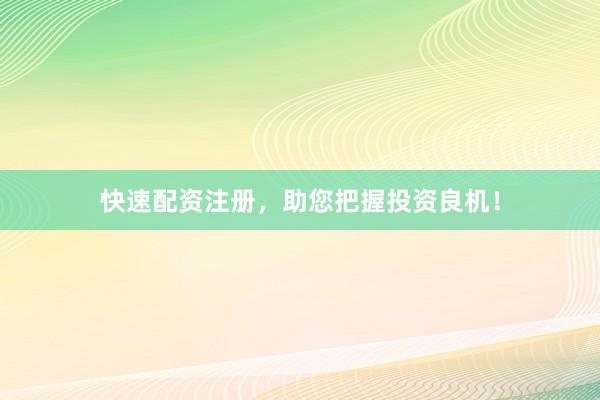 快速配资注册，助您把握投资良机！