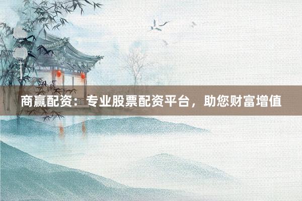 商赢配资：专业股票配资平台，助您财富增值