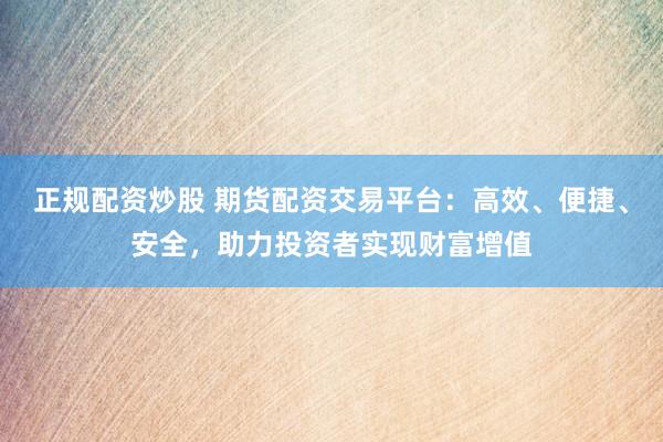 正规配资炒股 期货配资交易平台：高效、便捷、安全，助力投资者实现财富增值