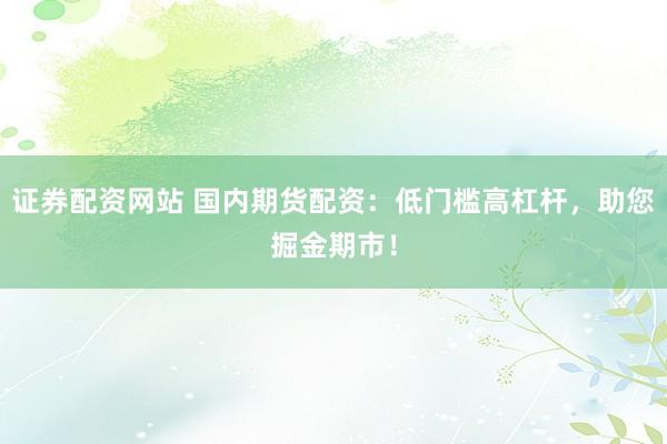 证券配资网站 国内期货配资：低门槛高杠杆，助您掘金期市！