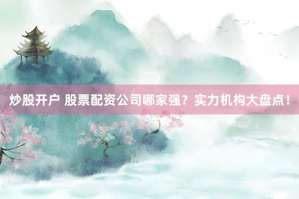 炒股开户 股票配资公司哪家强？实力机构大盘点！