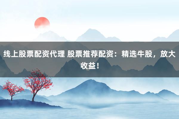 线上股票配资代理 股票推荐配资：精选牛股，放大收益！