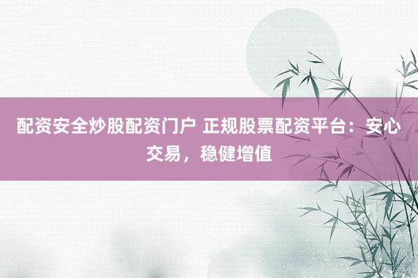 配资安全炒股配资门户 正规股票配资平台：安心交易，稳健增值
