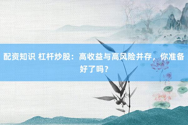 配资知识 杠杆炒股：高收益与高风险并存，你准备好了吗？