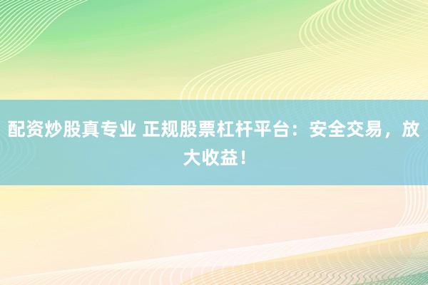 配资炒股真专业 正规股票杠杆平台：安全交易，放大收益！