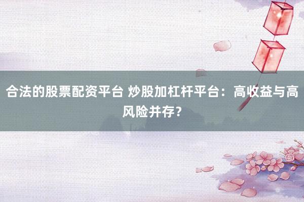 合法的股票配资平台 炒股加杠杆平台：高收益与高风险并存？