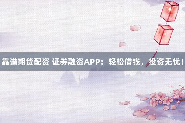 靠谱期货配资 证券融资APP：轻松借钱，投资无忧！